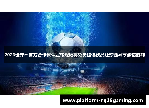 2026世界杯官方合作伙伴宣布现场将免费提供饮品让球迷尽享激情时刻