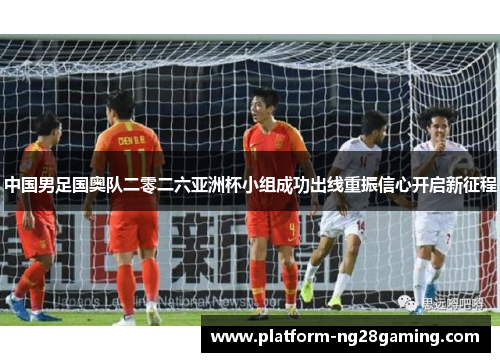 中国男足国奥队二零二六亚洲杯小组成功出线重振信心开启新征程