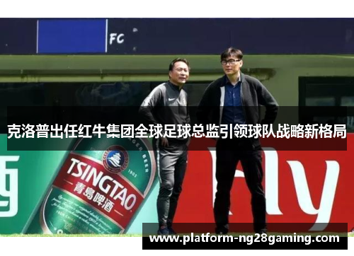 克洛普出任红牛集团全球足球总监引领球队战略新格局