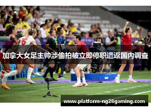 加拿大女足主帅涉偷拍被立即停职遣返国内调查