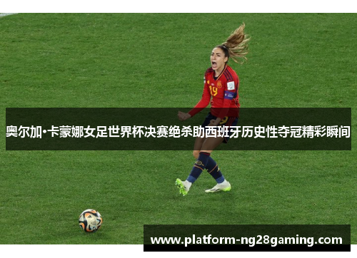 奥尔加·卡蒙娜女足世界杯决赛绝杀助西班牙历史性夺冠精彩瞬间