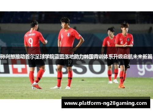 孙兴慜推动首尔足球学院蓝图落地助力韩国青训体系升级启航未来新篇