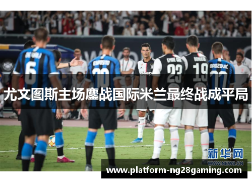 尤文图斯主场鏖战国际米兰最终战成平局