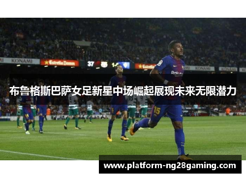 布鲁格斯巴萨女足新星中场崛起展现未来无限潜力