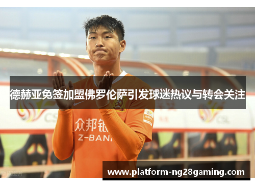 德赫亚免签加盟佛罗伦萨引发球迷热议与转会关注