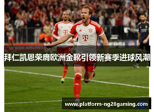 拜仁凯恩荣膺欧洲金靴引领新赛季进球风潮