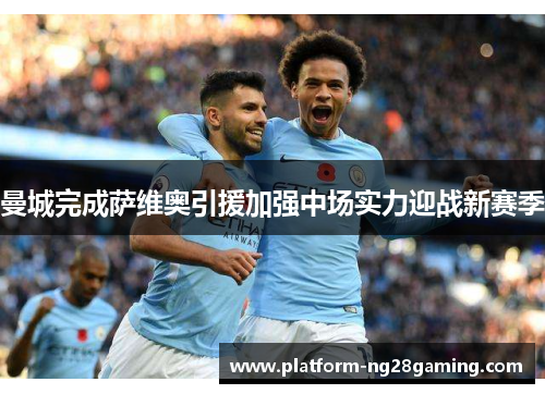 曼城完成萨维奥引援加强中场实力迎战新赛季