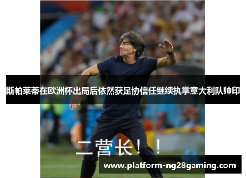 斯帕莱蒂在欧洲杯出局后依然获足协信任继续执掌意大利队帅印