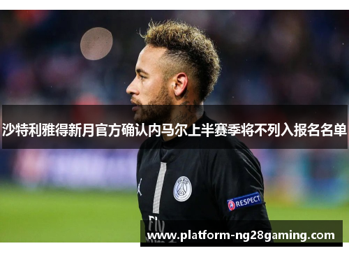 沙特利雅得新月官方确认内马尔上半赛季将不列入报名名单