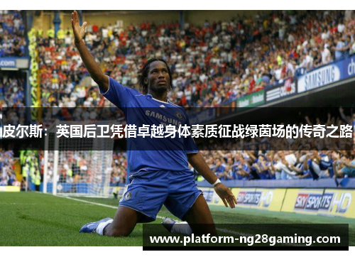 皮尔斯：英国后卫凭借卓越身体素质征战绿茵场的传奇之路