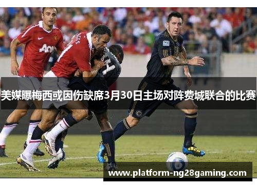 美媒曝梅西或因伤缺席3月30日主场对阵费城联合的比赛