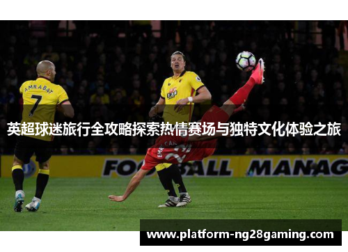 英超球迷旅行全攻略探索热情赛场与独特文化体验之旅