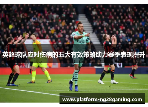 英超球队应对伤病的五大有效策略助力赛季表现提升