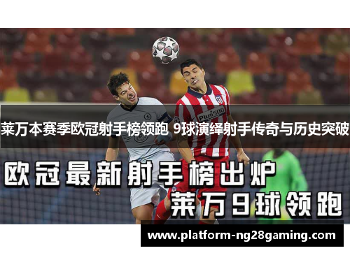莱万本赛季欧冠射手榜领跑 9球演绎射手传奇与历史突破