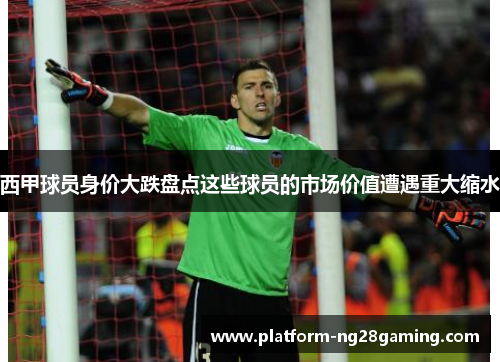 西甲球员身价大跌盘点这些球员的市场价值遭遇重大缩水