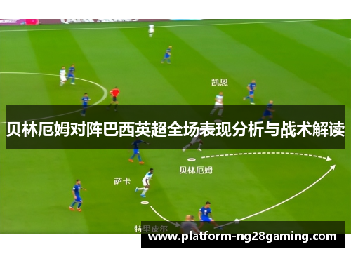 贝林厄姆对阵巴西英超全场表现分析与战术解读