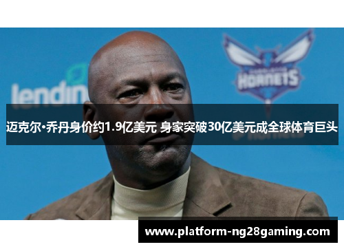 迈克尔·乔丹身价约1.9亿美元 身家突破30亿美元成全球体育巨头