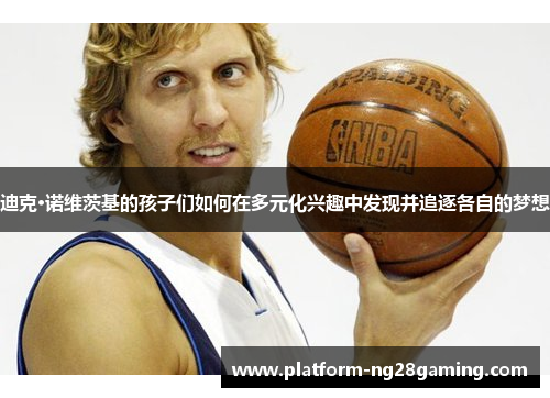 迪克·诺维茨基的孩子们如何在多元化兴趣中发现并追逐各自的梦想