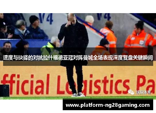 速度与抉择的对抗拉什福德亚冠对阵曼城全场表现深度复盘关键瞬间