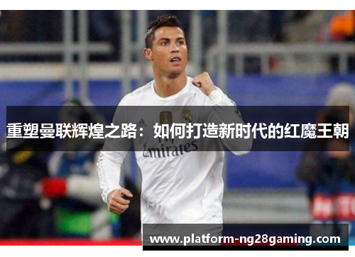 重塑曼联辉煌之路：如何打造新时代的红魔王朝