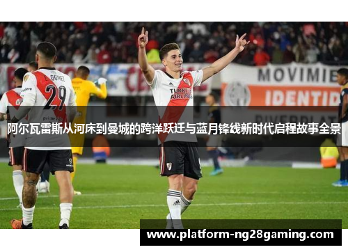 阿尔瓦雷斯从河床到曼城的跨洋跃迁与蓝月锋线新时代启程故事全景