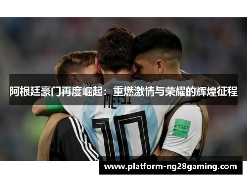 阿根廷豪门再度崛起：重燃激情与荣耀的辉煌征程