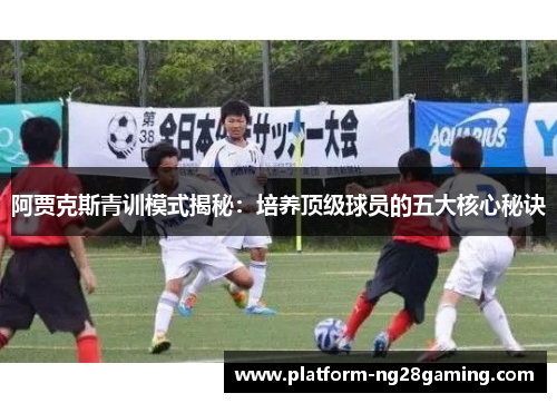 阿贾克斯青训模式揭秘：培养顶级球员的五大核心秘诀