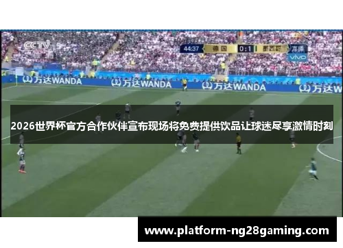 2026世界杯官方合作伙伴宣布现场将免费提供饮品让球迷尽享激情时刻