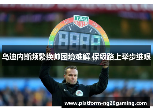 乌迪内斯频繁换帅困境难解 保级路上举步维艰