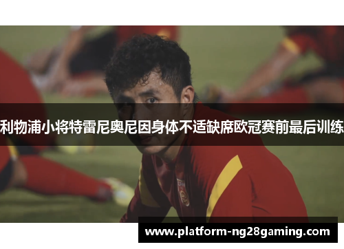 利物浦小将特雷尼奥尼因身体不适缺席欧冠赛前最后训练