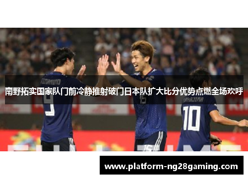 南野拓实国家队门前冷静推射破门日本队扩大比分优势点燃全场欢呼