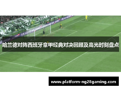 哈兰德对阵西班牙意甲经典对决回顾及高光时刻盘点