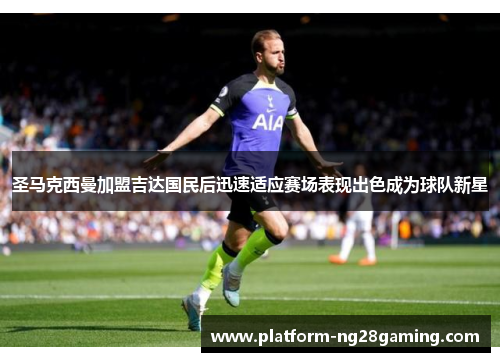 圣马克西曼加盟吉达国民后迅速适应赛场表现出色成为球队新星
