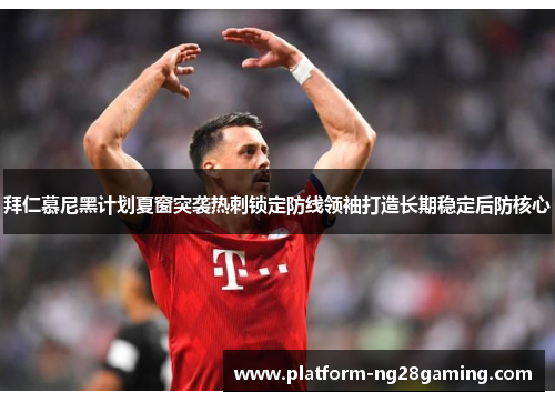拜仁慕尼黑计划夏窗突袭热刺锁定防线领袖打造长期稳定后防核心
