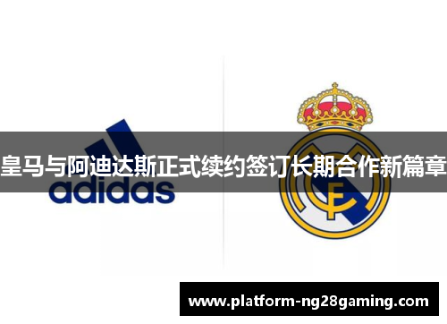 皇马与阿迪达斯正式续约签订长期合作新篇章