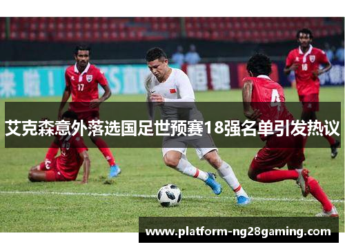 艾克森意外落选国足世预赛18强名单引发热议